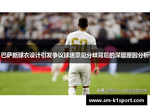 巴萨新球衣设计引发争议球迷意见分歧背后的深层原因分析