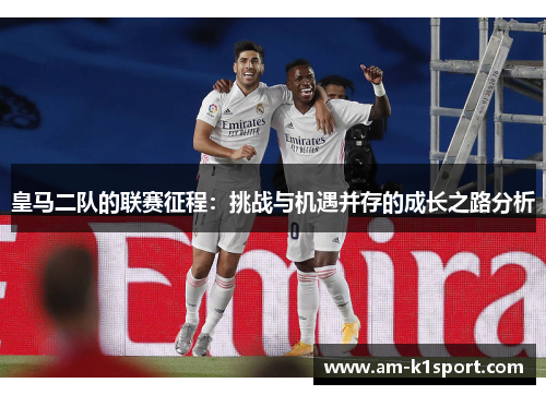 皇马二队的联赛征程：挑战与机遇并存的成长之路分析