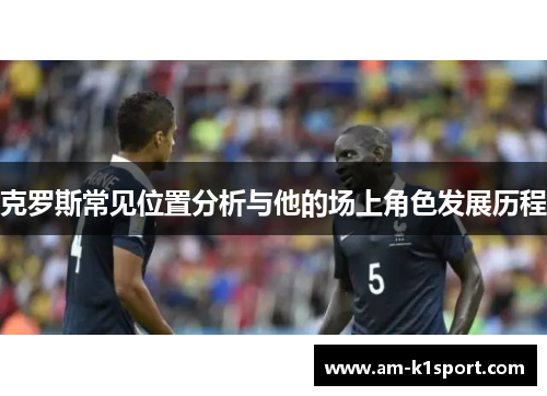 克罗斯常见位置分析与他的场上角色发展历程