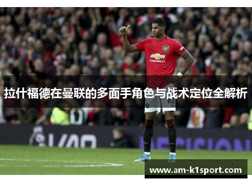 拉什福德在曼联的多面手角色与战术定位全解析