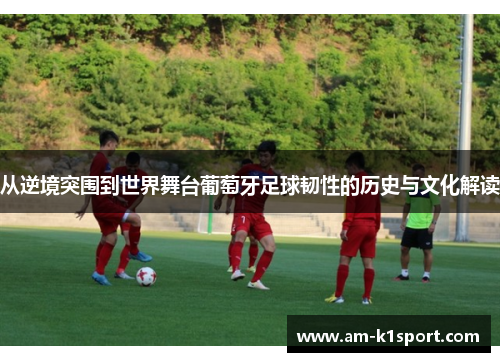 从逆境突围到世界舞台葡萄牙足球韧性的历史与文化解读