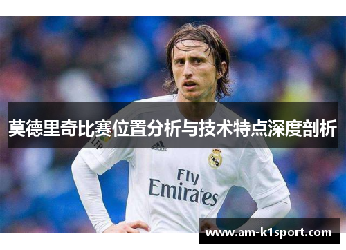 莫德里奇比赛位置分析与技术特点深度剖析