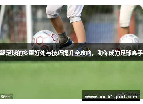 踢足球的多重好处与技巧提升全攻略，助你成为足球高手