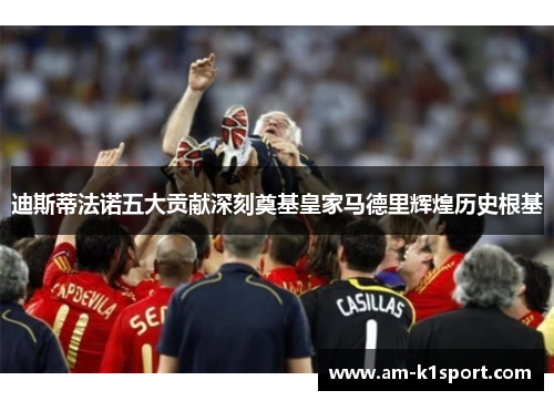 迪斯蒂法诺五大贡献深刻奠基皇家马德里辉煌历史根基