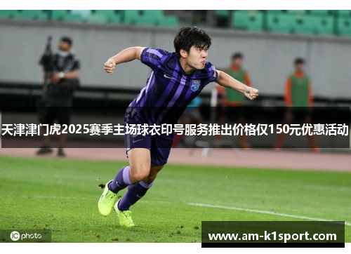 天津津门虎2025赛季主场球衣印号服务推出价格仅150元优惠活动