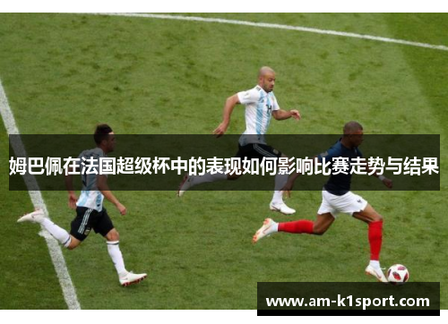 姆巴佩在法国超级杯中的表现如何影响比赛走势与结果