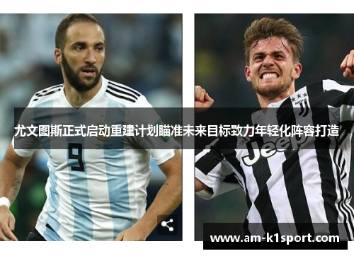 尤文图斯正式启动重建计划瞄准未来目标致力年轻化阵容打造