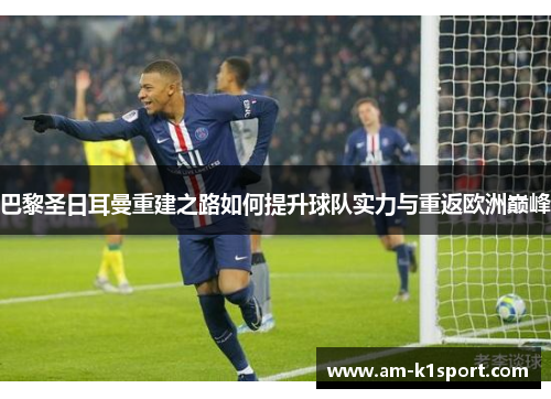 巴黎圣日耳曼重建之路如何提升球队实力与重返欧洲巅峰