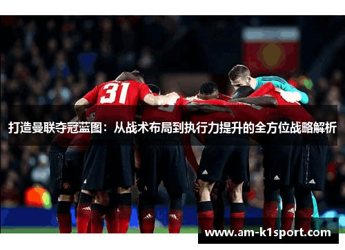 打造曼联夺冠蓝图：从战术布局到执行力提升的全方位战略解析