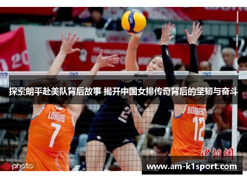 探索朗平赴美队背后故事 揭开中国女排传奇背后的坚韧与奋斗