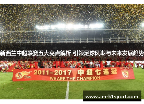 新西兰中超联赛五大亮点解析 引领足球风潮与未来发展趋势