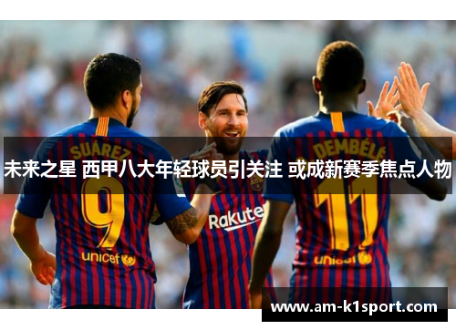 未来之星 西甲八大年轻球员引关注 或成新赛季焦点人物