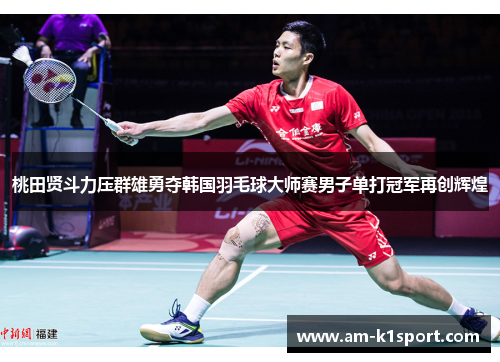 桃田贤斗力压群雄勇夺韩国羽毛球大师赛男子单打冠军再创辉煌