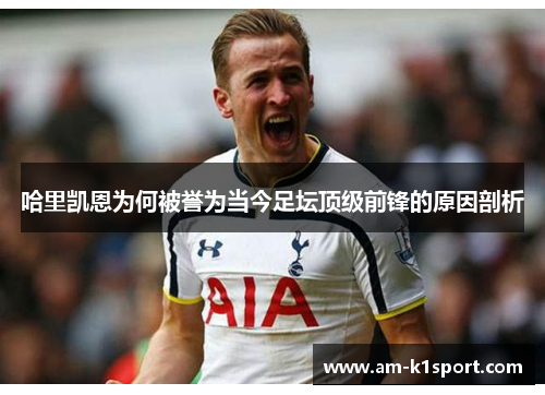 哈里凯恩为何被誉为当今足坛顶级前锋的原因剖析