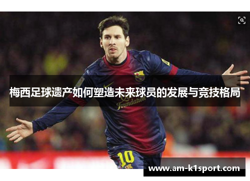 梅西足球遗产如何塑造未来球员的发展与竞技格局