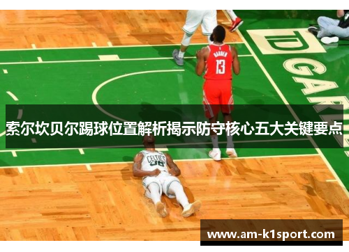 索尔坎贝尔踢球位置解析揭示防守核心五大关键要点