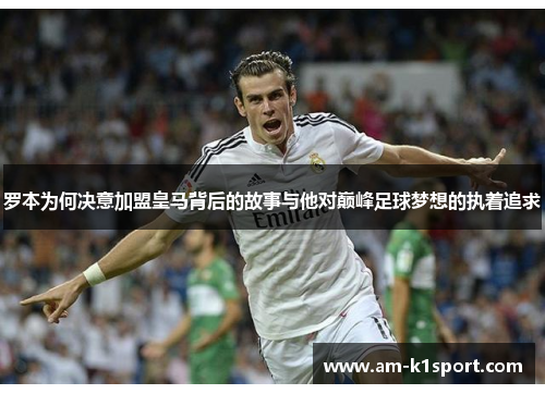 罗本为何决意加盟皇马背后的故事与他对巅峰足球梦想的执着追求