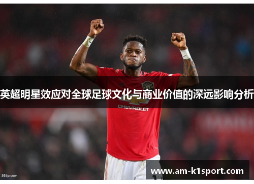英超明星效应对全球足球文化与商业价值的深远影响分析