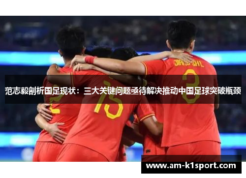 范志毅剖析国足现状：三大关键问题亟待解决推动中国足球突破瓶颈