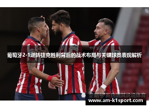 葡萄牙2-1逆转捷克胜利背后的战术布局与关键球员表现解析