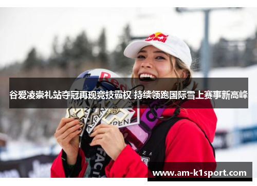 谷爱凌崇礼站夺冠再现竞技霸权 持续领跑国际雪上赛事新高峰