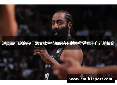 逆风而行破浪前行 凯文杜兰特如何在困境中塑造属于自己的传奇