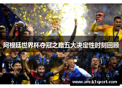 阿根廷世界杯夺冠之路五大决定性时刻回顾