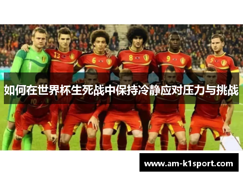 如何在世界杯生死战中保持冷静应对压力与挑战