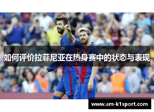 如何评价拉菲尼亚在热身赛中的状态与表现 如何评价拉菲尼亚在热身赛中的状态与表现