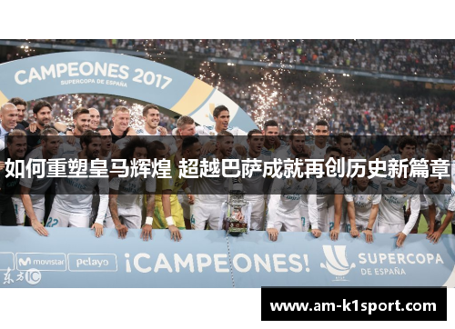 如何重塑皇马辉煌 超越巴萨成就再创历史新篇章 如何重塑皇马辉煌 超越巴萨成就再创历史新篇章
