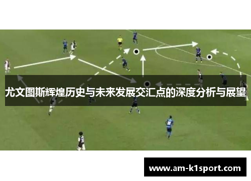 尤文图斯辉煌历史与未来发展交汇点的深度分析与展望 尤文图斯辉煌历史与未来发展交汇点的深度分析与展望