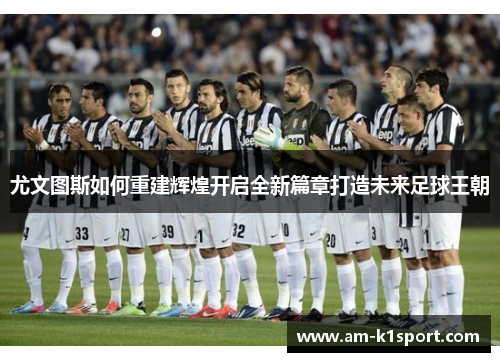 尤文图斯如何重建辉煌开启全新篇章打造未来足球王朝 尤文图斯如何重建辉煌开启全新篇章打造未来足球王朝