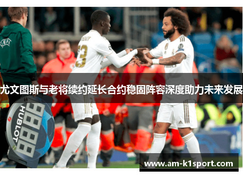 尤文图斯与老将续约延长合约稳固阵容深度助力未来发展 尤文图斯与老将续约延长合约稳固阵容深度助力未来发展