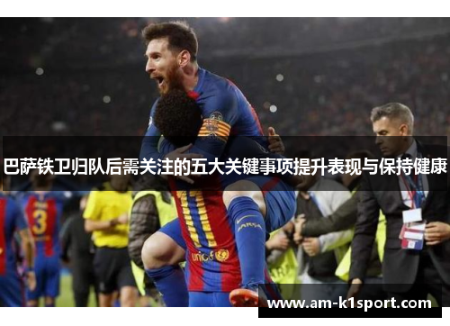 巴萨铁卫归队后需关注的五大关键事项提升表现与保持健康 巴萨铁卫归队后需关注的五大关键事项提升表现与保持健康