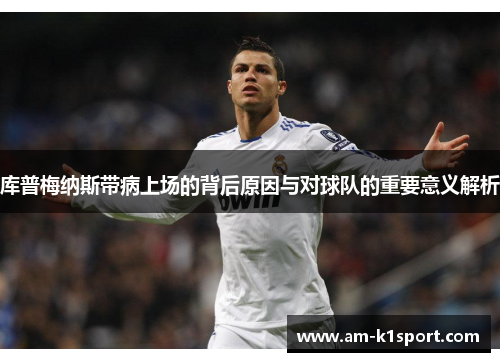 库普梅纳斯带病上场的背后原因与对球队的重要意义解析 库普梅纳斯带病上场的背后原因与对球队的重要意义解析