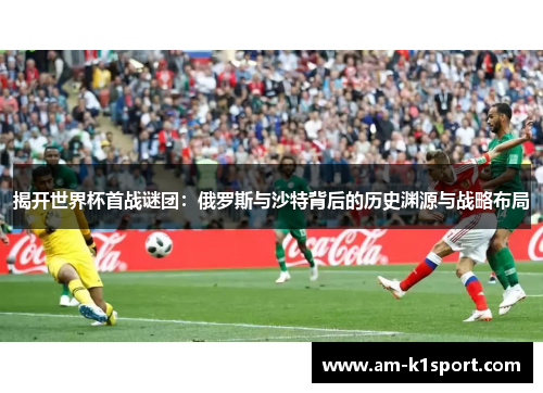 揭开世界杯首战谜团：俄罗斯与沙特背后的历史渊源与战略布局