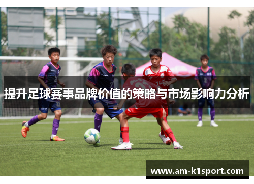 提升足球赛事品牌价值的策略与市场影响力分析 提升足球赛事品牌价值的策略与市场影响力分析