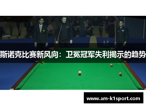 斯诺克比赛新风向:卫冕冠军失利揭示的趋势 斯诺克比赛新风向:卫冕冠军失利揭示的趋势