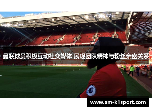 曼联球员积极互动社交媒体 展现团队精神与粉丝亲密关系 曼联球员积极互动社交媒体 展现团队精神与粉丝亲密关系