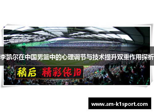 李凯尔在中国男篮中的心理调节与技术提升双重作用探析 李凯尔在中国男篮中的心理调节与技术提升双重作用探析