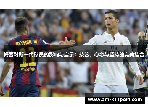 梅西对新一代球员的影响与启示：技艺、心态与坚持的完美结合