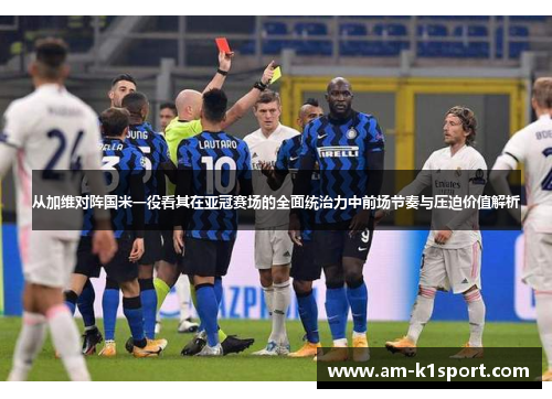从加维对阵国米一役看其在亚冠赛场的全面统治力中前场节奏与压迫价值解析 从加维对阵国米一役看其在亚冠赛场的全面统治力中前场节奏与压迫价值解析