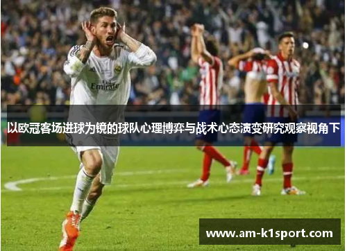 以欧冠客场进球为镜的球队心理博弈与战术心态演变研究观察视角下 以欧冠客场进球为镜的球队心理博弈与战术心态演变研究观察视角下
