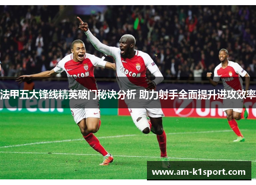 法甲五大锋线精英破门秘诀分析 助力射手全面提升进攻效率