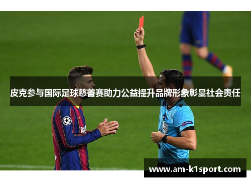 皮克参与国际足球慈善赛助力公益提升品牌形象彰显社会责任