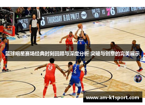 篮球明星赛场经典时刻回顾与深度分析 突破与创意的完美展示
