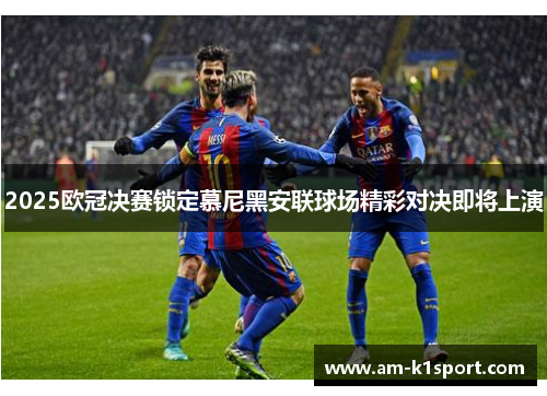 2025欧冠决赛锁定慕尼黑安联球场精彩对决即将上演