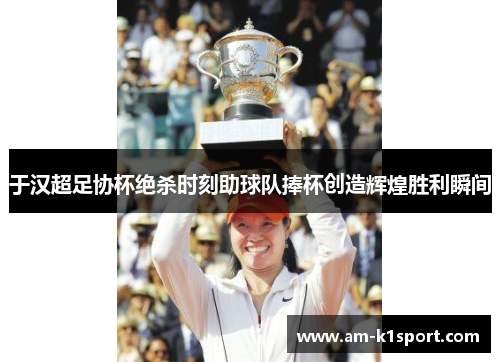 于汉超足协杯绝杀时刻助球队捧杯创造辉煌胜利瞬间