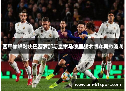 西甲巅峰对决巴塞罗那与皇家马德里战术博弈再掀波澜